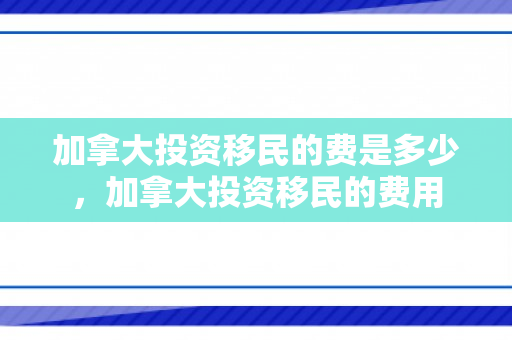 加拿大投资移民的费是多少，加拿大投资移民的费用