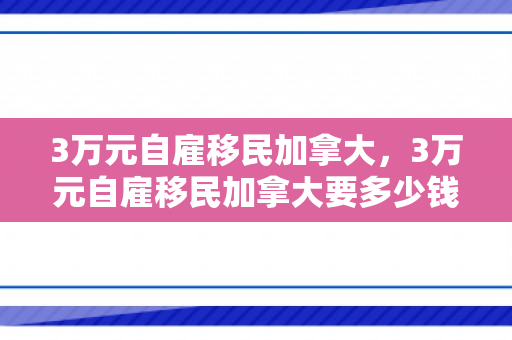 3万元自雇移民加拿大，3万元自雇移民加拿大要多少钱