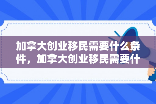 加拿大创业移民需要什么条件，加拿大创业移民需要什么条件呢