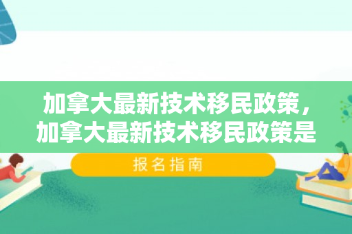 加拿大最新技术移民政策，加拿大最新技术移民政策是什么