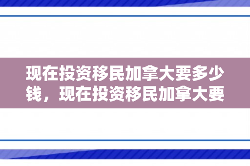 现在投资移民加拿大要多少钱，现在投资移民加拿大要多少钱呢