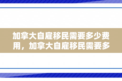 加拿大自雇移民需要多少费用，加拿大自雇移民需要多少费用呢