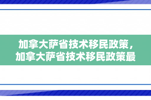 加拿大萨省技术移民政策，加拿大萨省技术移民政策最新