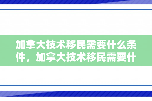 加拿大技术移民需要什么条件，加拿大技术移民需要什么条件才可以