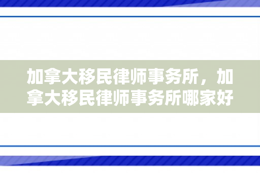 加拿大移民律师事务所，加拿大移民律师事务所哪家好