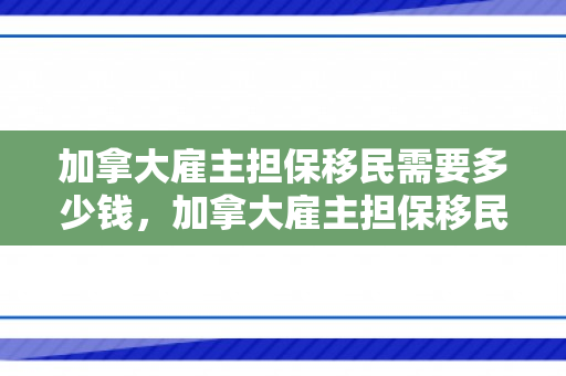 加拿大雇主担保移民需要多少钱，加拿大雇主担保移民需要多少钱费用