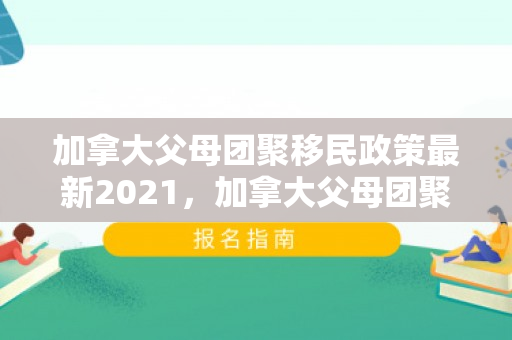 加拿大父母团聚移民政策最新2021，加拿大父母团聚移民政策最新2021年