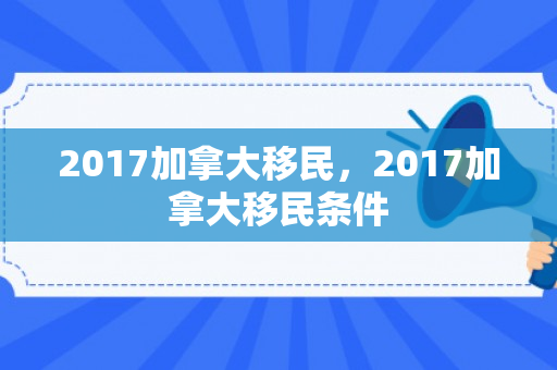 2017加拿大移民，2017加拿大移民条件