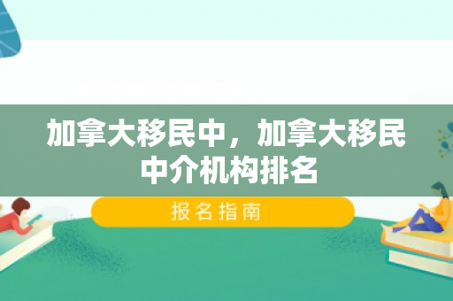 加拿大移民中，加拿大移民中介机构排名