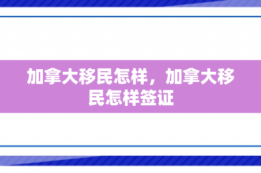加拿大移民怎样，加拿大移民怎样签证