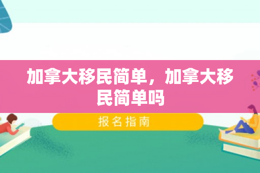 加拿大移民简单，加拿大移民简单吗