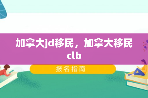 加拿大jd移民，加拿大移民clb