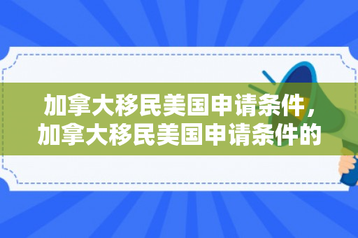 加拿大移民美国申请条件，加拿大移民美国申请条件的深度解析