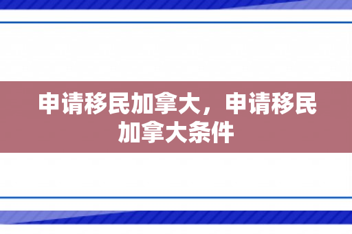 申请移民加拿大，申请移民加拿大条件