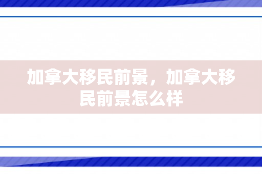 加拿大移民前景，加拿大移民前景怎么样