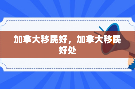 加拿大移民好，加拿大移民好处