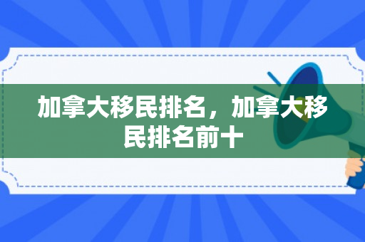 加拿大移民排名，加拿大移民排名前十