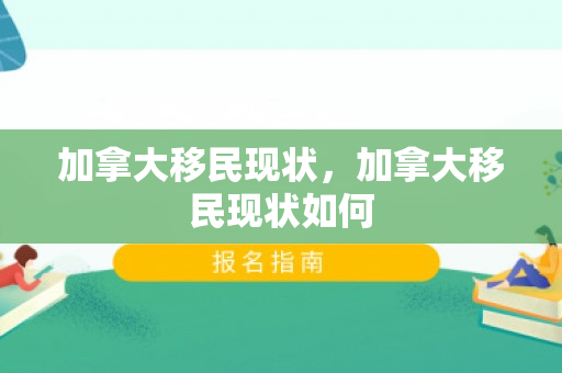 加拿大移民现状，加拿大移民现状如何