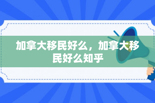 加拿大移民好么，加拿大移民好么知乎