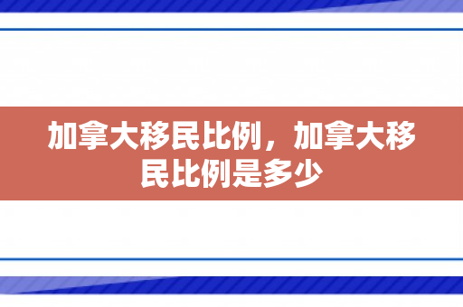 加拿大移民比例，加拿大移民比例是多少