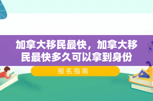 加拿大移民最快，加拿大移民最快多久可以拿到身份