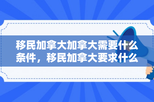 移民加拿大加拿大需要什么条件，移民加拿大要求什么条件