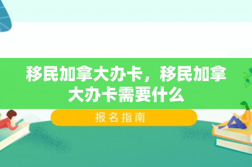移民加拿大办卡，移民加拿大办卡需要什么