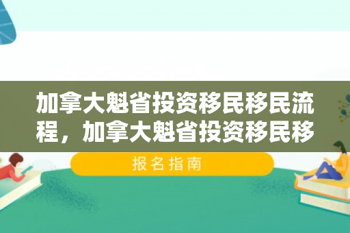 加拿大魁省投资移民移民流程，加拿大魁省投资移民移民流程及费用