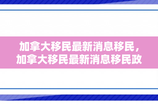加拿大移民最新消息移民，加拿大移民最新消息移民政策