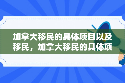 加拿大移民的具体项目以及移民，加拿大移民的具体项目以及移民政策