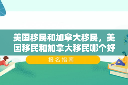 美国移民和加拿大移民，美国移民和加拿大移民哪个好
