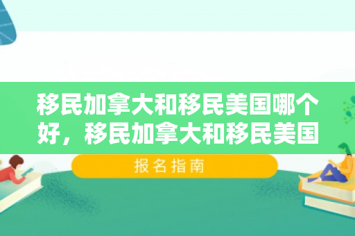 移民加拿大和移民美国哪个好，移民加拿大和移民美国哪个好一点