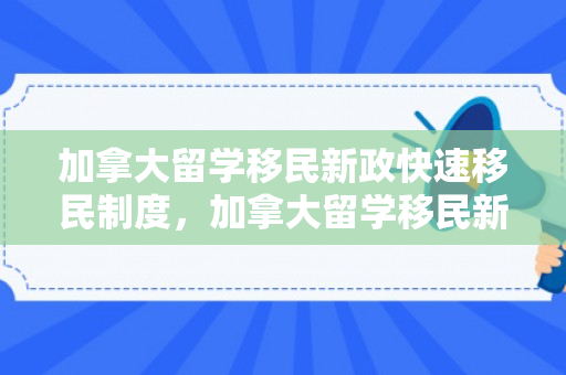 加拿大留学移民新政快速移民制度，加拿大留学移民新政快速移民制度是什么