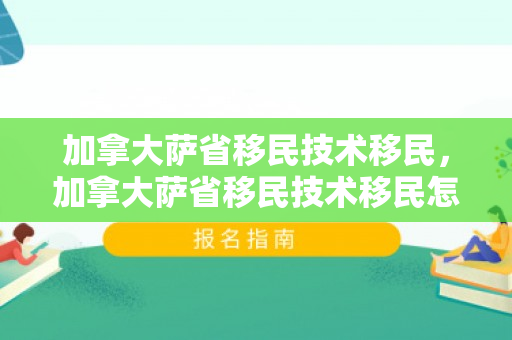 加拿大萨省移民技术移民，加拿大萨省移民技术移民怎么样