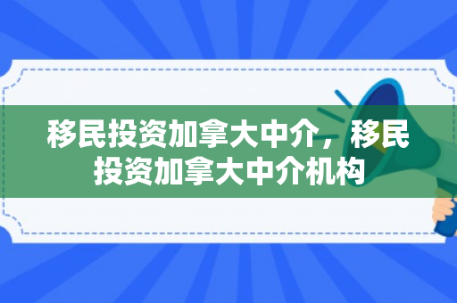 移民投资加拿大中介，移民投资加拿大中介机构