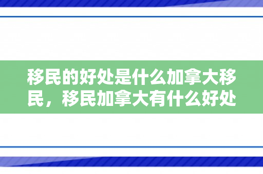 移民的好处是什么加拿大移民，移民加拿大有什么好处和坏处