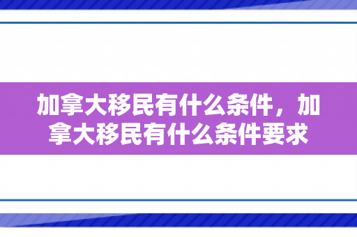 加拿大移民有什么条件，加拿大移民有什么条件要求