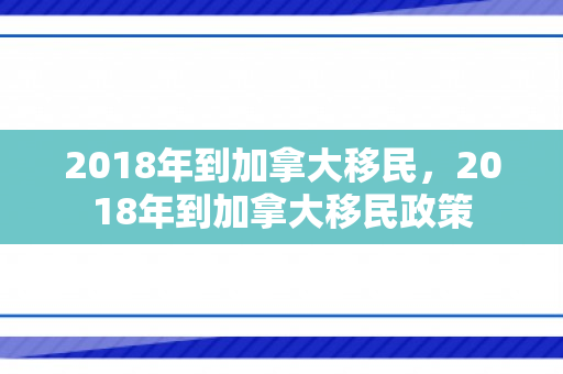 2018年到加拿大移民，2018年到加拿大移民政策