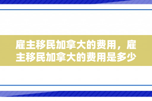 雇主移民加拿大的费用，雇主移民加拿大的费用是多少