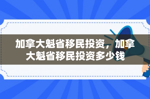 加拿大魁省移民投资，加拿大魁省移民投资多少钱