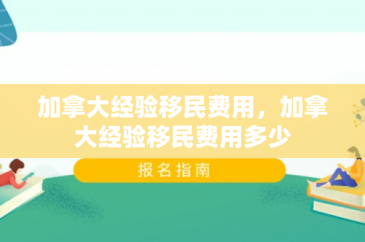 加拿大经验移民费用，加拿大经验移民费用多少