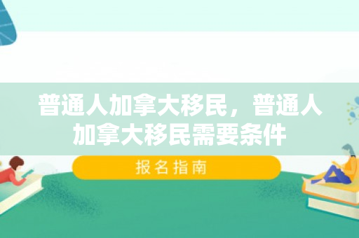 普通人加拿大移民，普通人加拿大移民需要条件