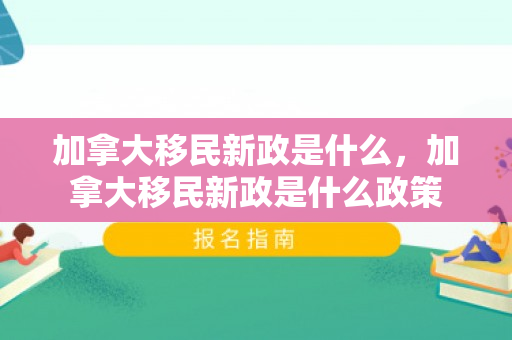 加拿大移民新政是什么，加拿大移民新政是什么政策