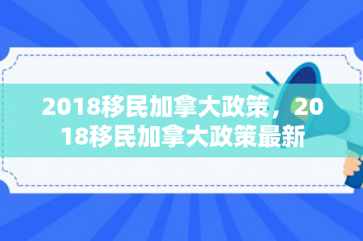 2018移民加拿大政策，2018移民加拿大政策最新