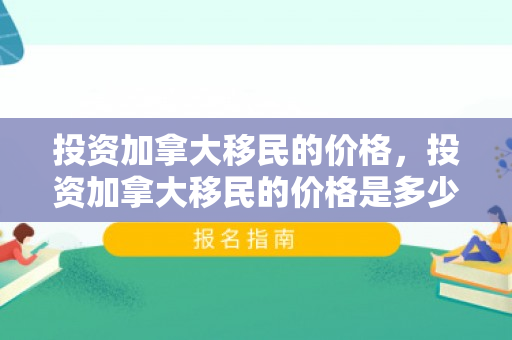 投资加拿大移民的价格，投资加拿大移民的价格是多少