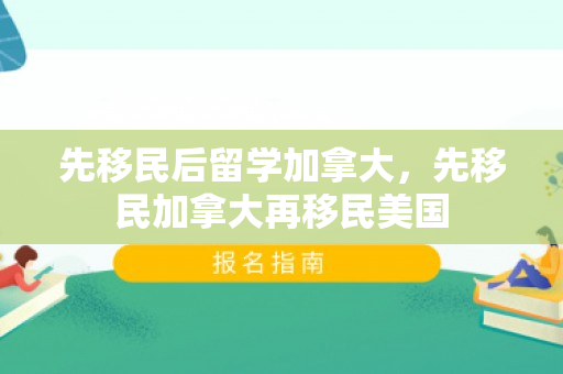 先移民后留学加拿大，先移民加拿大再移民美国