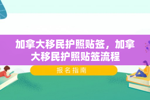 加拿大移民护照贴签，加拿大移民护照贴签流程