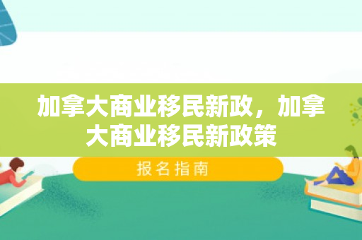 加拿大商业移民新政，加拿大商业移民新政策