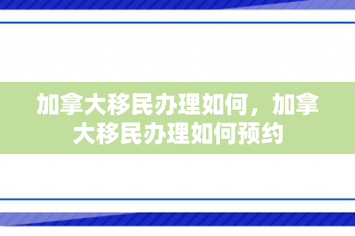 加拿大移民办理如何，加拿大移民办理如何预约