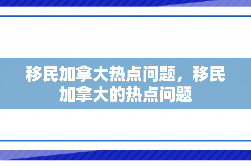 移民加拿大热点问题，移民加拿大的热点问题